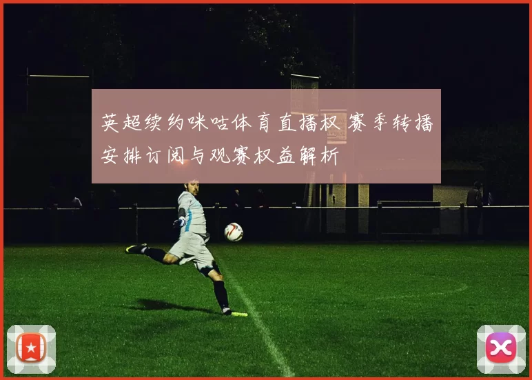 英超续约咪咕体育直播权 赛季转播安排订阅与观赛权益解析