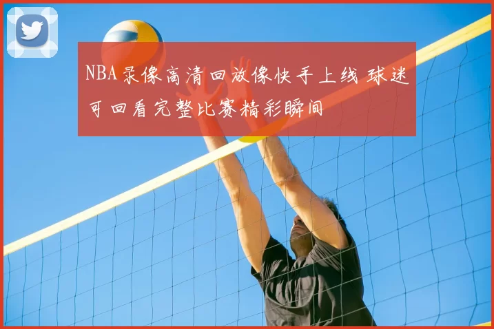 NBA录像高清回放像快手上线 球迷可回看完整比赛精彩瞬间