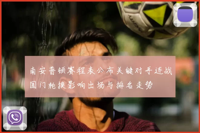 南安普顿赛程表公布关键对手连战国门轮换影响出场与排名走势