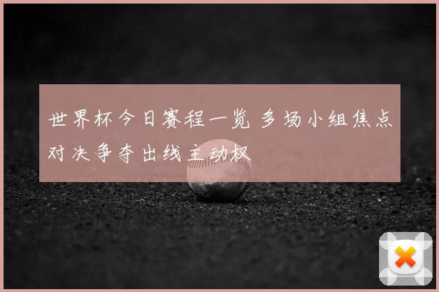 世界杯今日赛程一览 多场小组焦点对决争夺出线主动权