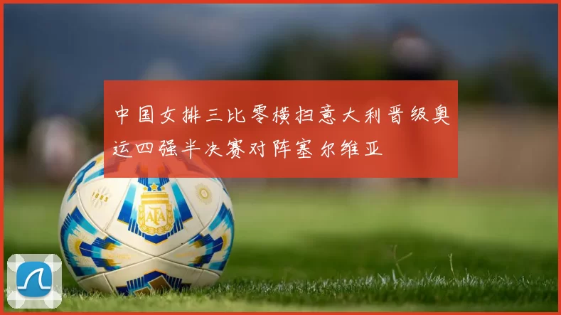 中国女排三比零横扫意大利晋级奥运四强半决赛对阵塞尔维亚
