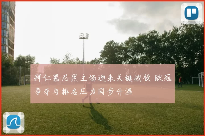 拜仁慕尼黑主场迎来关键战役 欧冠争夺与排名压力同步升温