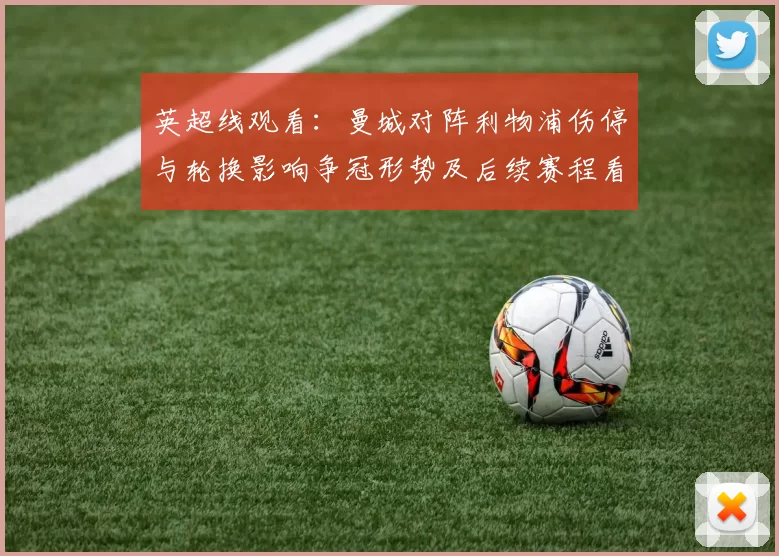 英超线观看：曼城对阵利物浦伤停与轮换影响争冠形势及后续赛程看点