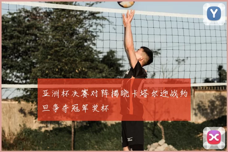 亚洲杯决赛对阵揭晓卡塔尔迎战约旦争夺冠军奖杯