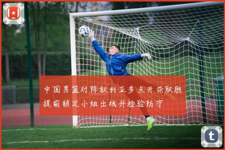 中国男篮对阵叙利亚多点开花取胜提前锁定小组出线并检验防守